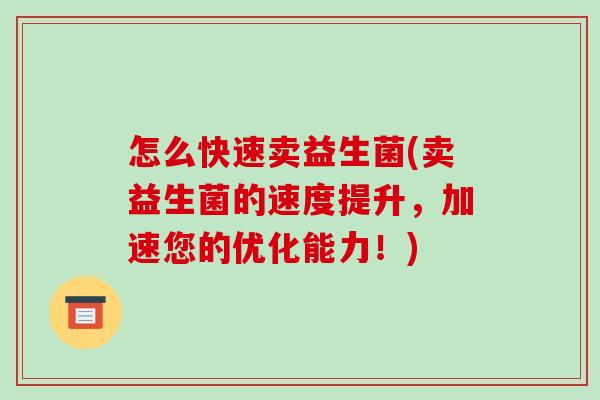 怎么快速卖益生菌(卖益生菌的速度提升，加速您的优化能力！)