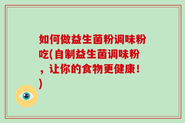 如何做益生菌粉调味粉吃(自制益生菌调味粉，让你的食物更健康！)