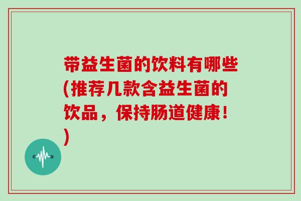带益生菌的饮料有哪些(推荐几款含益生菌的饮品，保持肠道健康！)