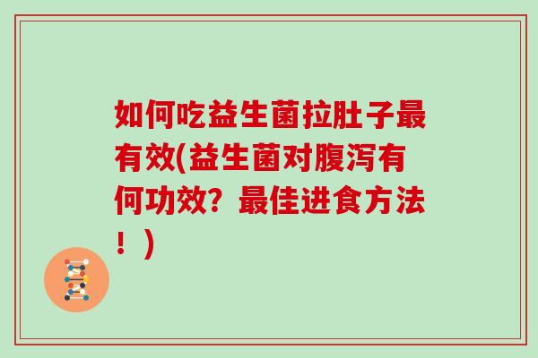 如何吃益生菌拉肚子最有效(益生菌对腹泻有何功效？最佳进食方法！)