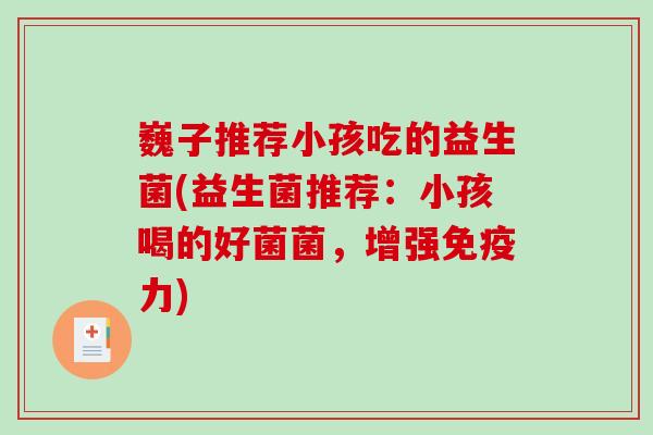 巍子推荐小孩吃的益生菌(益生菌推荐：小孩喝的好菌菌，增强免疫力)