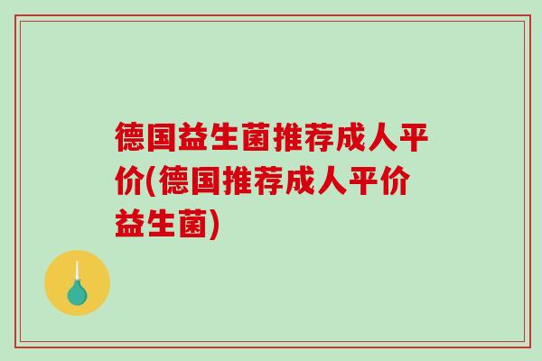 德国益生菌推荐成人平价(德国推荐成人平价益生菌)