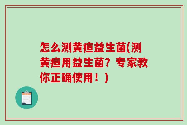 怎么测黄疸益生菌(测黄疸用益生菌？专家教你正确使用！)