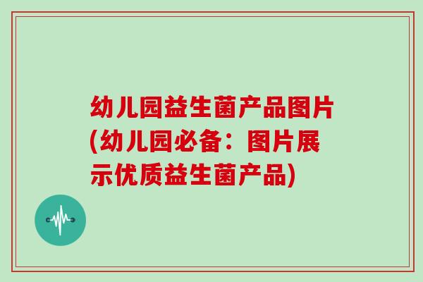 幼儿园益生菌产品图片(幼儿园必备：图片展示优质益生菌产品)
