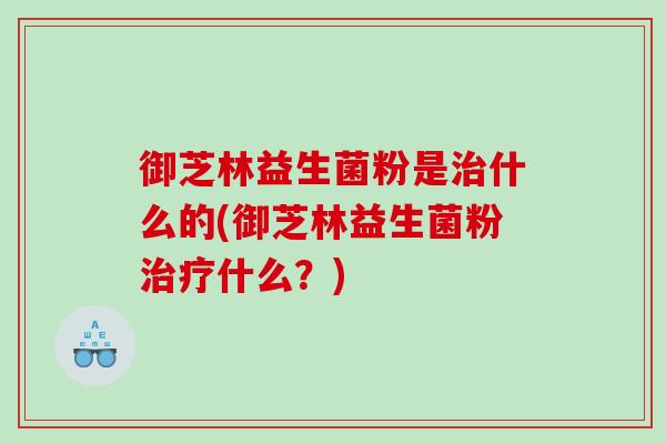 御芝林益生菌粉是治什么的(御芝林益生菌粉治疗什么？)