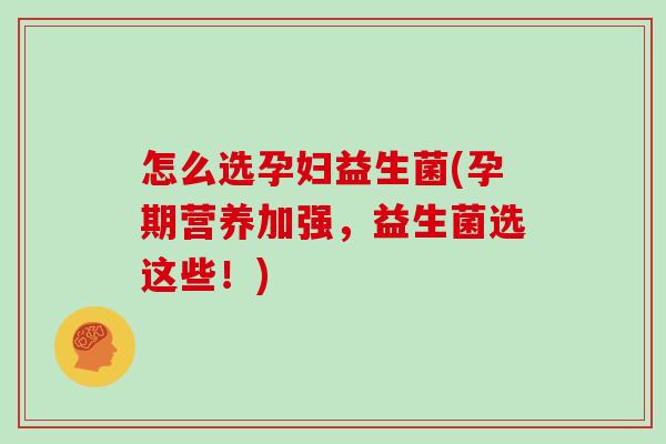 怎么选孕妇益生菌(孕期营养加强，益生菌选这些！)