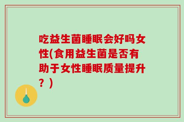 吃益生菌睡眠会好吗女性(食用益生菌是否有助于女性睡眠质量提升？)