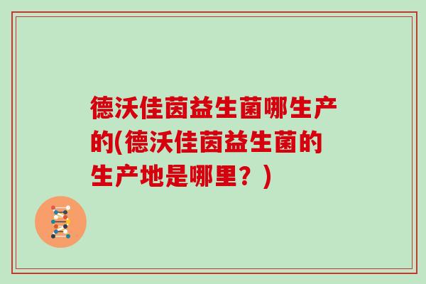 德沃佳茵益生菌哪生产的(德沃佳茵益生菌的生产地是哪里？)