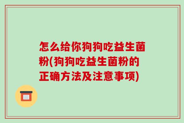 怎么给你狗狗吃益生菌粉(狗狗吃益生菌粉的正确方法及注意事项)