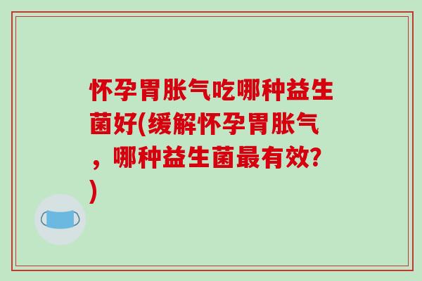 怀孕胃吃哪种益生菌好(缓解怀孕胃，哪种益生菌有效？)