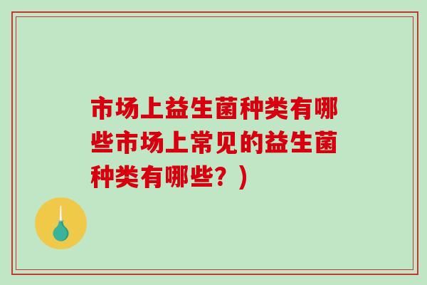 市场上益生菌种类有哪些市场上常见的益生菌种类有哪些？)