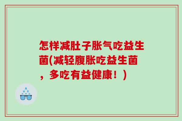 怎样减肚子胀气吃益生菌(减轻腹胀吃益生菌，多吃有益健康！)