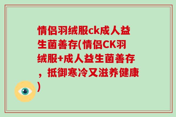 情侣羽绒服ck成人益生菌善存(情侣CK羽绒服+成人益生菌善存，抵御寒冷又滋养健康)