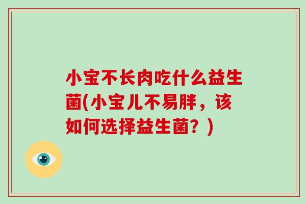 小宝不长肉吃什么益生菌(小宝儿不易胖,该如何选择益生菌?) 小宝不长肉吃什么益生菌(小宝儿不易胖,该如何选择益生菌?)