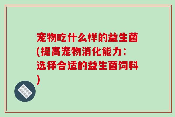 宠物吃什么样的益生菌(提高宠物消化能力：选择合适的益生菌饲料)