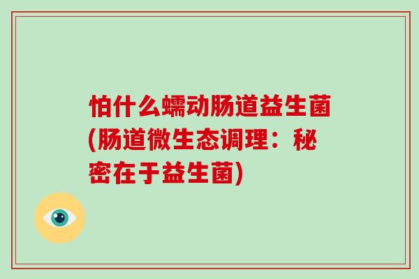 怕什么蠕动肠道益生菌(肠道微生态调理：秘密在于益生菌)