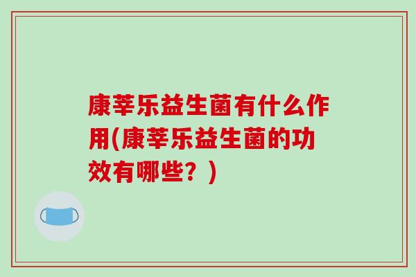 康莘乐益生菌有什么作用(康莘乐益生菌的功效有哪些？)