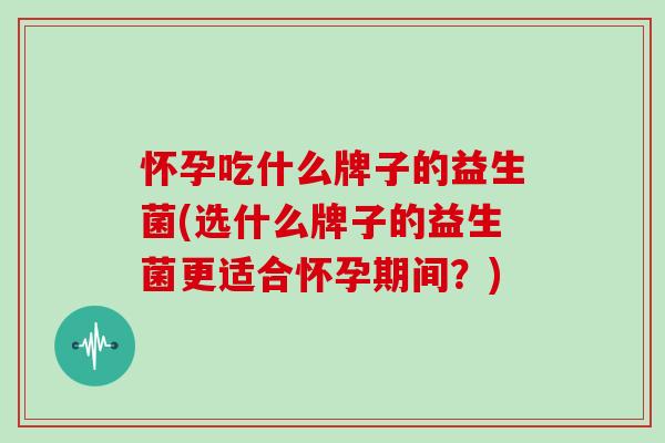 怀孕吃什么牌子的益生菌(选什么牌子的益生菌更适合怀孕期间？)