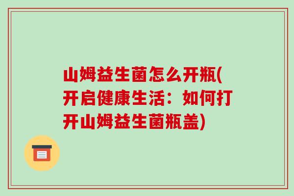 山姆益生菌怎么开瓶(开启健康生活：如何打开山姆益生菌瓶盖)