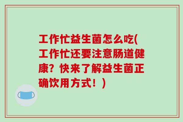 工作忙益生菌怎么吃(工作忙还要注意肠道健康？快来了解益生菌正确饮用方式！)
