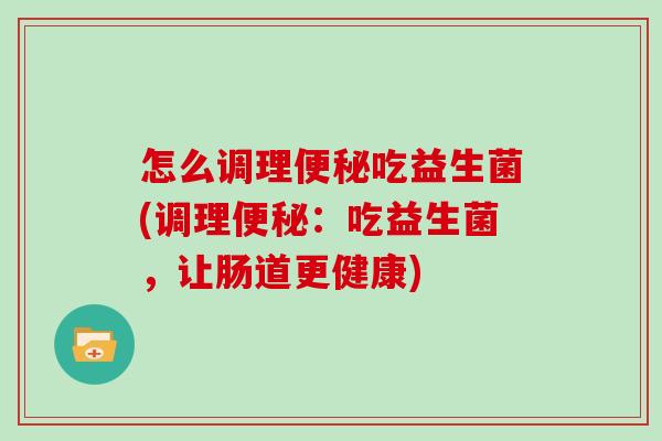 怎么调理便秘吃益生菌(调理便秘：吃益生菌，让肠道更健康)
