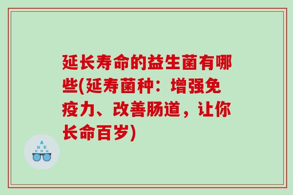 延长寿命的益生菌有哪些(延寿菌种：增强免疫力、改善肠道，让你长命百岁)