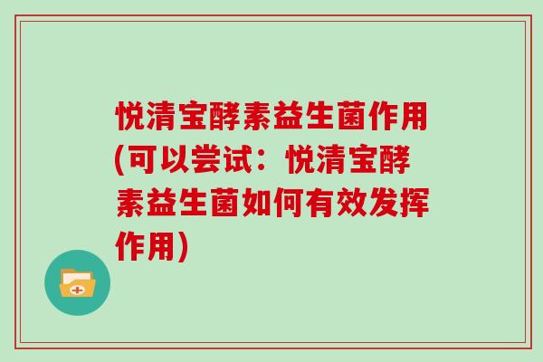 悦清宝酵素益生菌作用(可以尝试：悦清宝酵素益生菌如何有效发挥作用)
