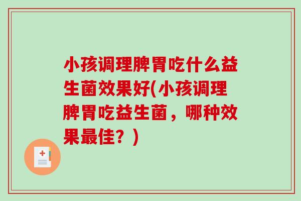 小孩调理脾胃吃什么益生菌效果好(小孩调理脾胃吃益生菌，哪种效果最佳？)