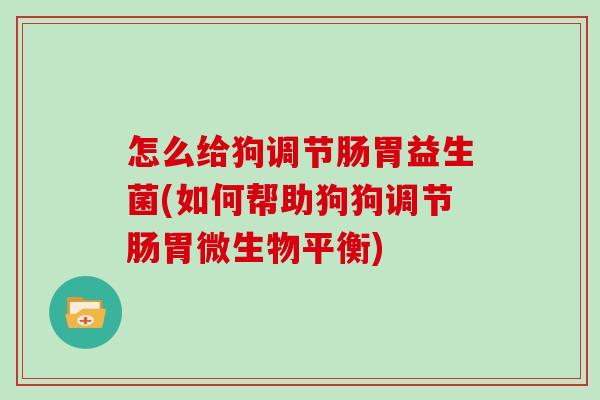 怎么给狗调节肠胃益生菌(如何帮助狗狗调节肠胃微生物平衡)