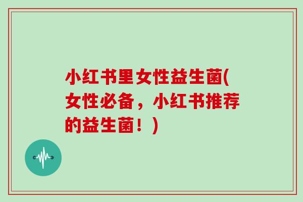 小红书里女性益生菌(女性必备，小红书推荐的益生菌！)