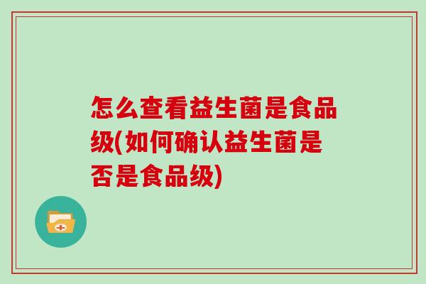 怎么查看益生菌是食品级(如何确认益生菌是否是食品级)