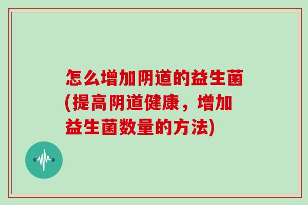 怎么增加的益生菌(提高健康，增加益生菌数量的方法)
