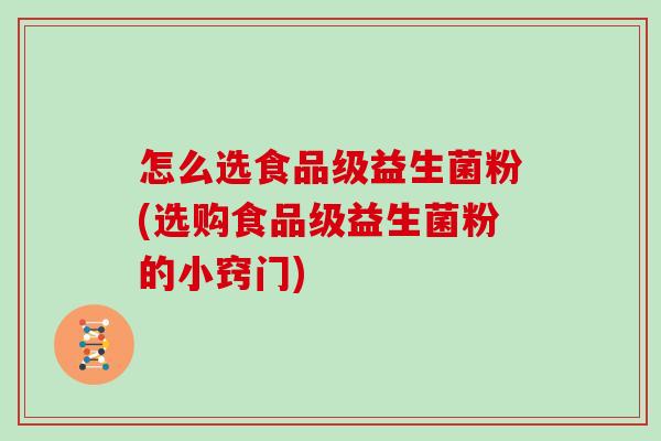 怎么选食品级益生菌粉(选购食品级益生菌粉的小窍门)