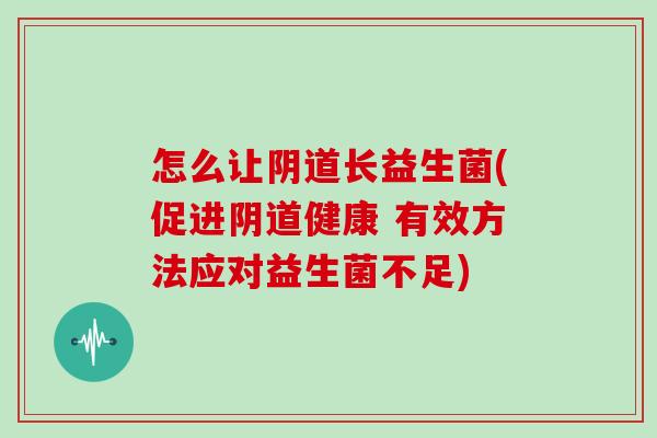 怎么让阴道长益生菌(促进阴道健康 有效方法应对益生菌不足)