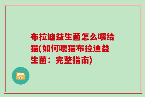 布拉迪益生菌怎么喂给猫(如何喂猫布拉迪益生菌：完整指南)