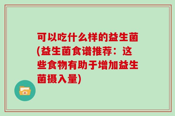 可以吃什么样的益生菌(益生菌食谱推荐：这些食物有助于增加益生菌摄入量)