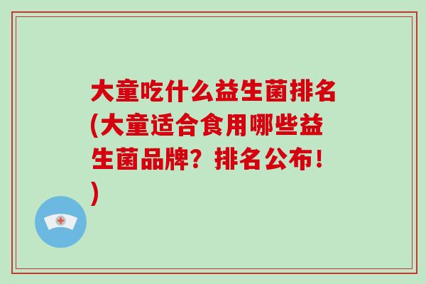 大童吃什么益生菌排名(大童适合食用哪些益生菌品牌？排名公布！)