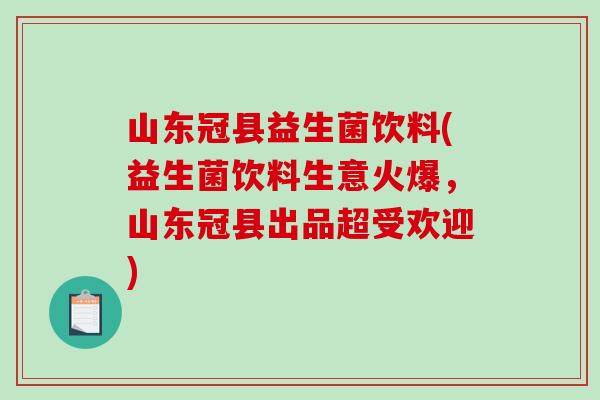 山东冠县益生菌饮料(益生菌饮料生意火爆，山东冠县出品超受欢迎)