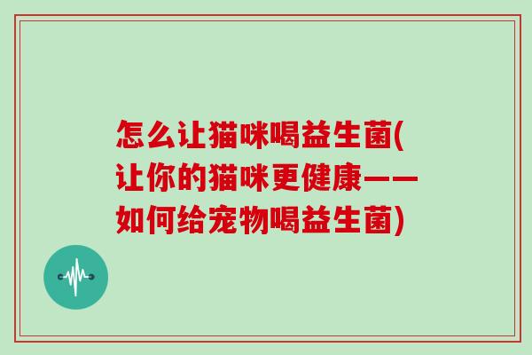 怎么让猫咪喝益生菌(让你的猫咪更健康——如何给宠物喝益生菌)