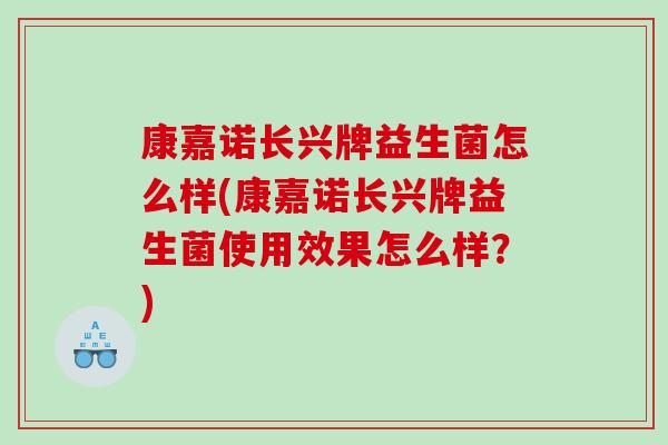 康嘉诺长兴牌益生菌怎么样(康嘉诺长兴牌益生菌使用效果怎么样?) 康嘉诺长兴牌益生菌怎么样(康嘉诺长兴牌益生菌使用效果怎么样?)