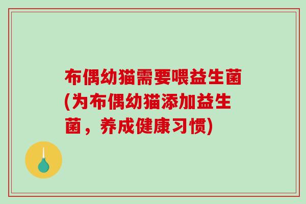 布偶幼猫需要喂益生菌(为布偶幼猫添加益生菌，养成健康习惯)