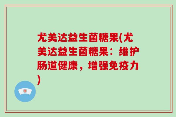 尤美达益生菌糖果(尤美达益生菌糖果：维护肠道健康，增强免疫力)