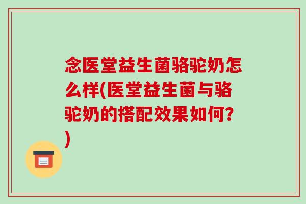 念医堂益生菌骆驼奶怎么样(医堂益生菌与骆驼奶的搭配效果如何?) 念医堂益生菌骆驼奶怎么样(医堂益生菌与骆驼奶的搭配效果如何?)