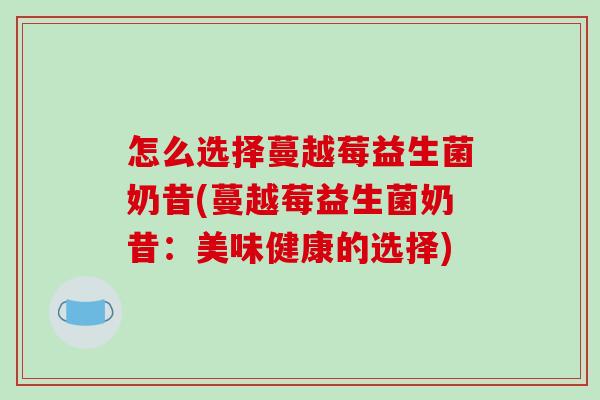 怎么选择蔓越莓益生菌奶昔(蔓越莓益生菌奶昔：美味健康的选择)