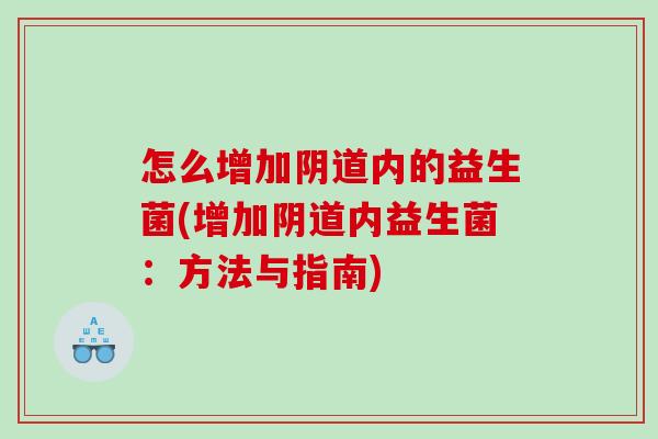 怎么增加阴道内的益生菌(增加阴道内益生菌：方法与指南)