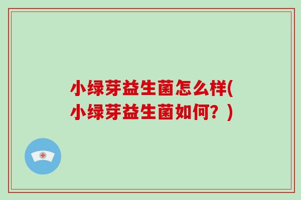 小绿芽益生菌怎么样(小绿芽益生菌如何?) 小绿芽益生菌怎么样(小绿芽益生菌如何?)