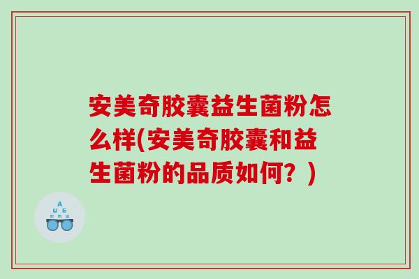 安美奇胶囊益生菌粉怎么样(安美奇胶囊和益生菌粉的品质如何？)
