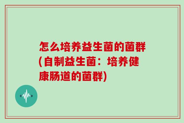 怎么培养益生菌的菌群(自制益生菌：培养健康肠道的菌群)