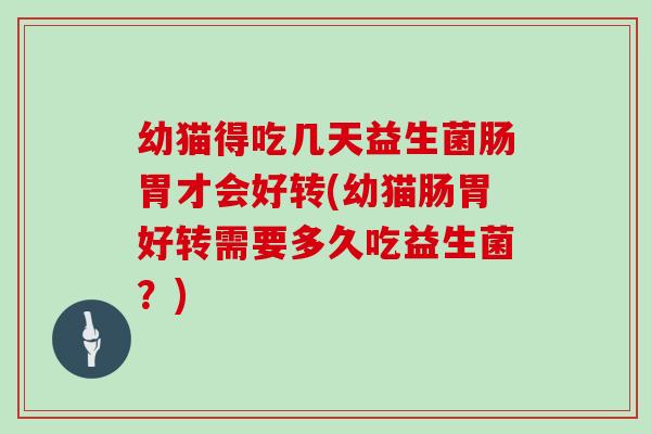 幼猫得吃几天益生菌肠胃才会好转(幼猫肠胃好转需要多久吃益生菌？)