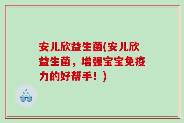 安儿欣益生菌(安儿欣益生菌，增强宝宝免疫力的好帮手！)